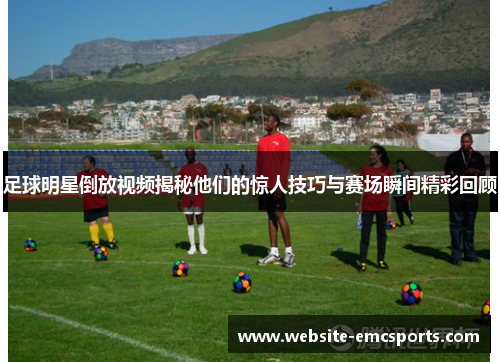 足球明星倒放视频揭秘他们的惊人技巧与赛场瞬间精彩回顾