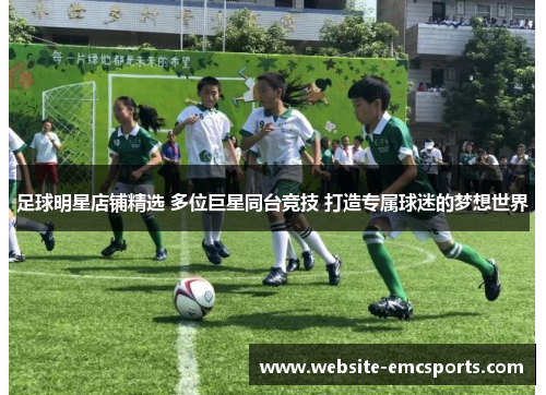 足球明星店铺精选 多位巨星同台竞技 打造专属球迷的梦想世界