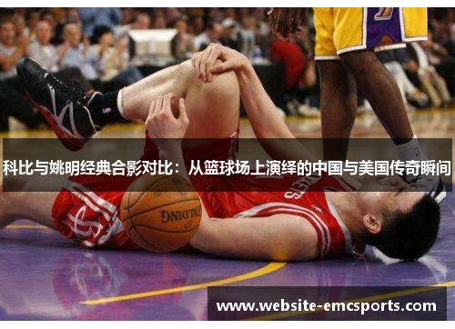科比与姚明经典合影对比：从篮球场上演绎的中国与美国传奇瞬间