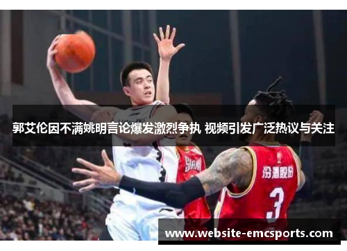 郭艾伦因不满姚明言论爆发激烈争执 视频引发广泛热议与关注