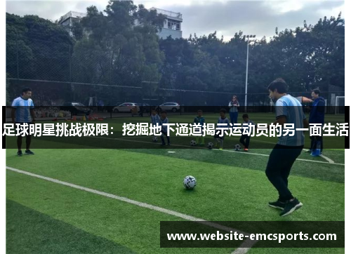 足球明星挑战极限：挖掘地下通道揭示运动员的另一面生活