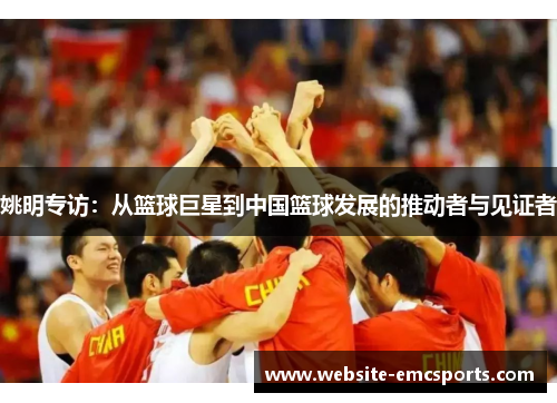 姚明专访：从篮球巨星到中国篮球发展的推动者与见证者