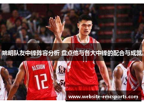 姚明队友中锋阵容分析 盘点他与各大中锋的配合与成就
