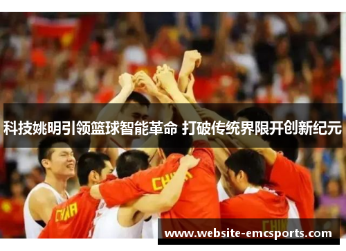 科技姚明引领篮球智能革命 打破传统界限开创新纪元