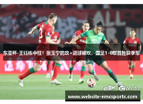 东亚杯-王钰栋中柱！张玉宁助攻+进球被吹，国足1-0取首胜获季军